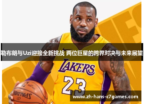 勒布朗与Uzi迎接全新挑战 两位巨星的跨界对决与未来展望
