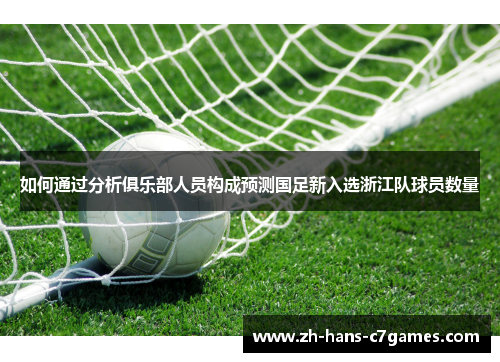 如何通过分析俱乐部人员构成预测国足新入选浙江队球员数量
