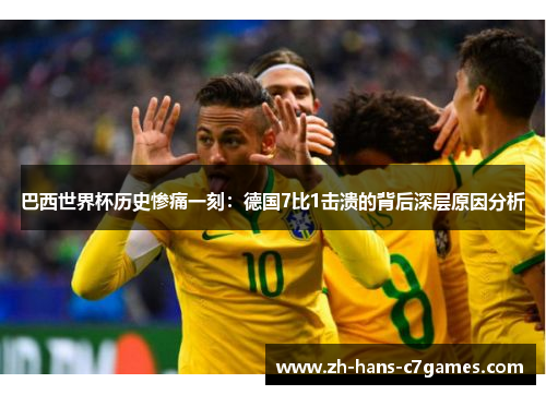 巴西世界杯历史惨痛一刻:德国7比1击溃的背后深层原因分析 巴西世界杯历史惨痛一刻:德国7比1击溃的背后深层原因分析