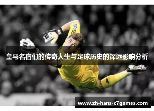皇马名宿们的传奇人生与足球历史的深远影响分析 皇马名宿们的传奇人生与足球历史的深远影响分析