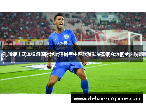 扎哈维正式退役对国际足坛格局与中超联赛发展影响深远的全面观察 扎哈维正式退役对国际足坛格局与中超联赛发展影响深远的全面观察