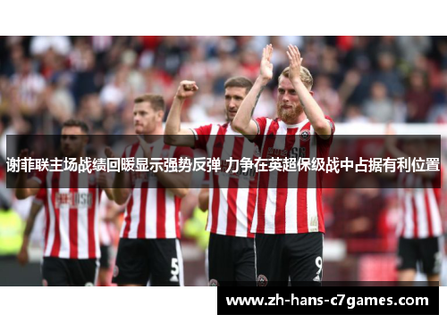 谢菲联主场战绩回暖显示强势反弹 力争在英超保级战中占据有利位置 谢菲联主场战绩回暖显示强势反弹 力争在英超保级战中占据有利位置