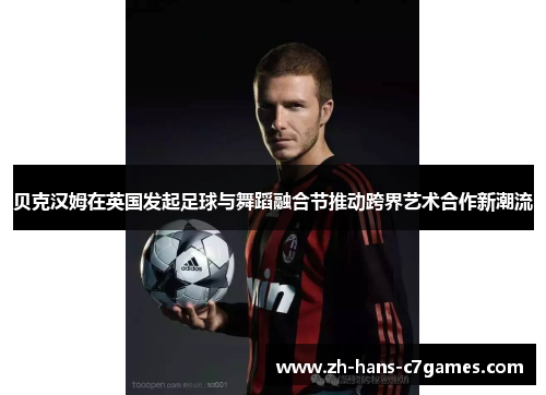 贝克汉姆在英国发起足球与舞蹈融合节推动跨界艺术合作新潮流 贝克汉姆在英国发起足球与舞蹈融合节推动跨界艺术合作新潮流