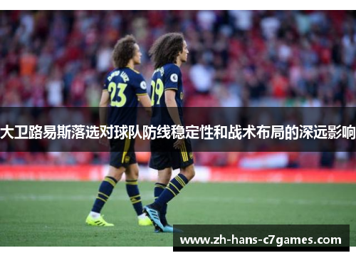 大卫路易斯落选对球队防线稳定性和战术布局的深远影响 大卫路易斯落选对球队防线稳定性和战术布局的深远影响