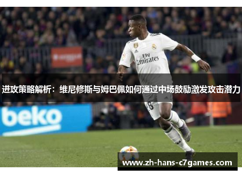 进攻策略解析：维尼修斯与姆巴佩如何通过中场鼓励激发攻击潜力