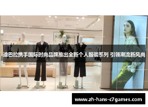 迪巴拉携手国际时尚品牌推出全新个人服装系列 引领潮流新风尚