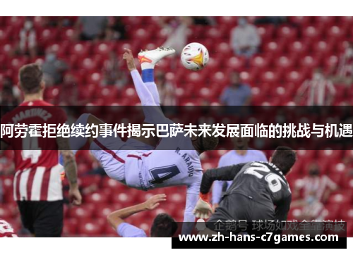 阿劳霍拒绝续约事件揭示巴萨未来发展面临的挑战与机遇