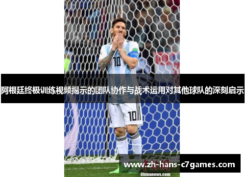 阿根廷终极训练视频揭示的团队协作与战术运用对其他球队的深刻启示