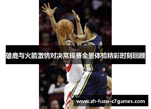 雄鹿与火箭激情对决常规赛全景体验精彩时刻回顾