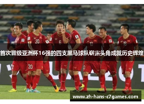 首次晋级亚洲杯16强的四支黑马球队崭露头角成就历史辉煌