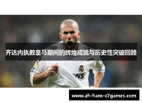 齐达内执教皇马期间的辉煌成就与历史性突破回顾